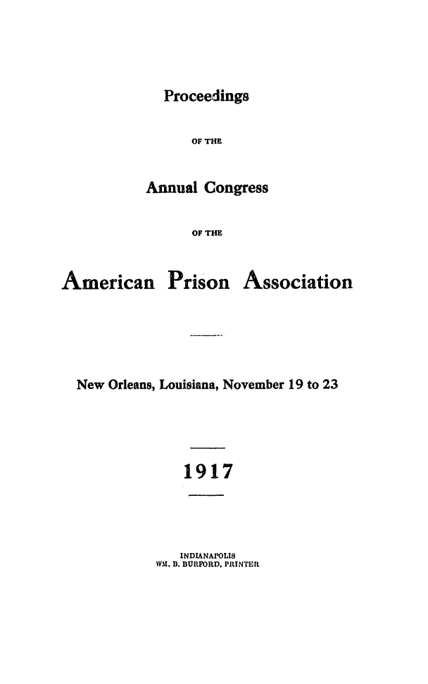 handle is hein.journals/panectiop32 and id is 1 raw text is: Proceedings

OF THE
Annual Congress
OF THE

American

Prison

Association

New Orleans, Louisiana, November 19 to 23
1917

INDIANAPOLIS
WM. D. BURFORD, PRINTER



