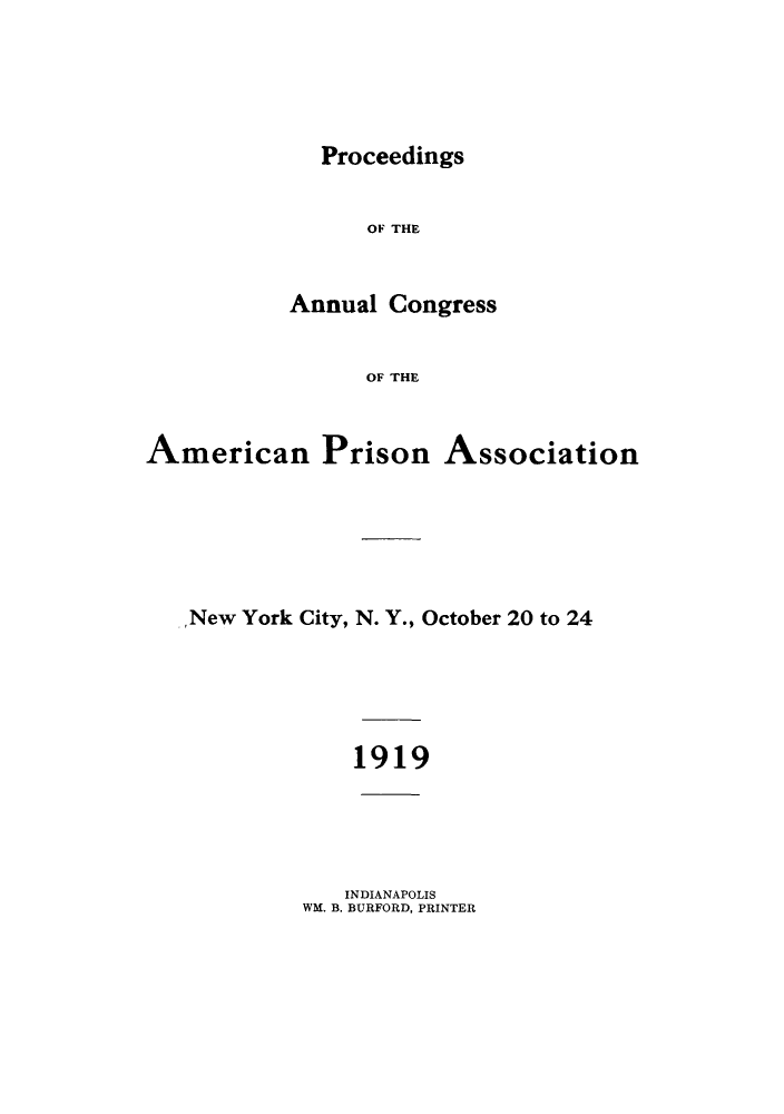 handle is hein.journals/panectiop33 and id is 1 raw text is: Proceedings

OF THE
Annual Congress
OF THE

American Prison

Association

,New York City, N. Y., October 20 to 24
1919

INDIANAPOLIS
WM. B. BURFORD, PRINTER


