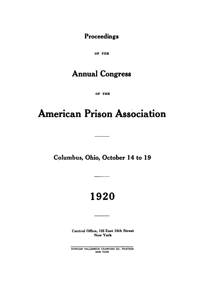 handle is hein.journals/panectiop34 and id is 1 raw text is: Proceedings

OF THE
Annual Congress
OF THE
American Prison Association

Columbus, Ohio, October 14 to 19
1920
Central Office, 135 East 15th Street
New York

WYNKOOP HALLENBECK CRAWFORD CO., PRINTERS
NEW YORK


