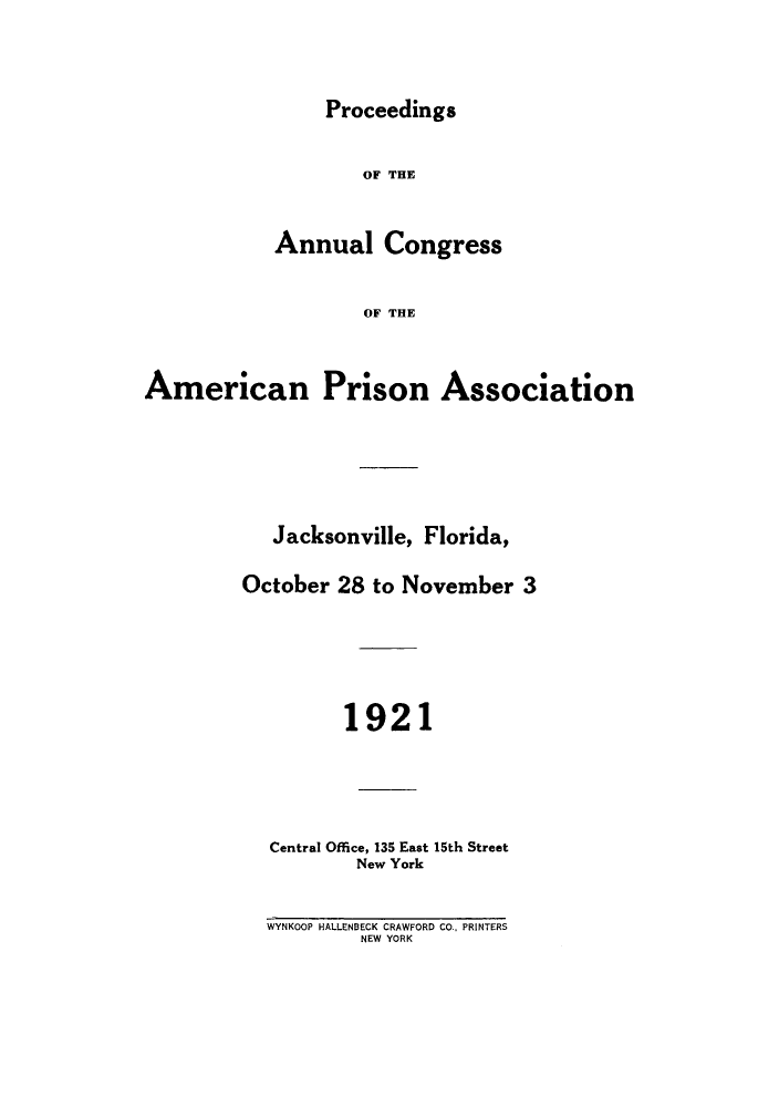 handle is hein.journals/panectiop35 and id is 1 raw text is: Proceedings
OF THE
Annual Congress
OF THE
American Prison Association
Jacksonville, Florida,
October 28 to November 3
1921
Central Office, 135 East 15th Street
New York
WYNKOOP HALLENBECK CRAWFORD CO., PRINTERS
NEW YORK



