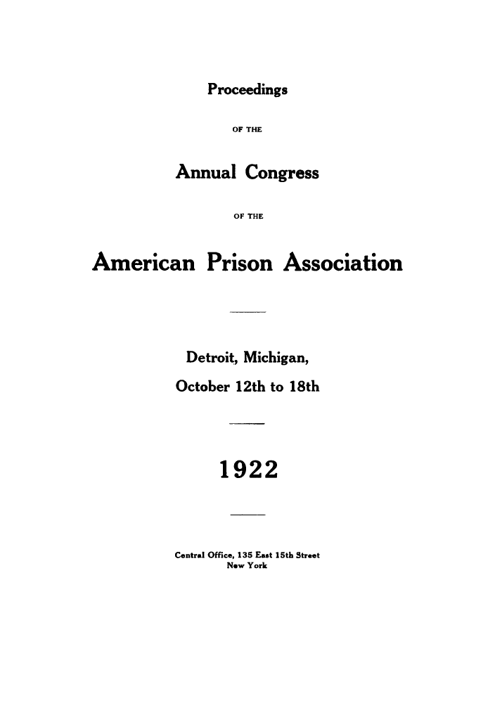 handle is hein.journals/panectiop36 and id is 1 raw text is: Proceedings
OF THE
Annual Congress
OF THE
American Prison Association
Detroit, Michigan,
October 12th to 18th
1922

Central Office, 135 East 15th Street
New York


