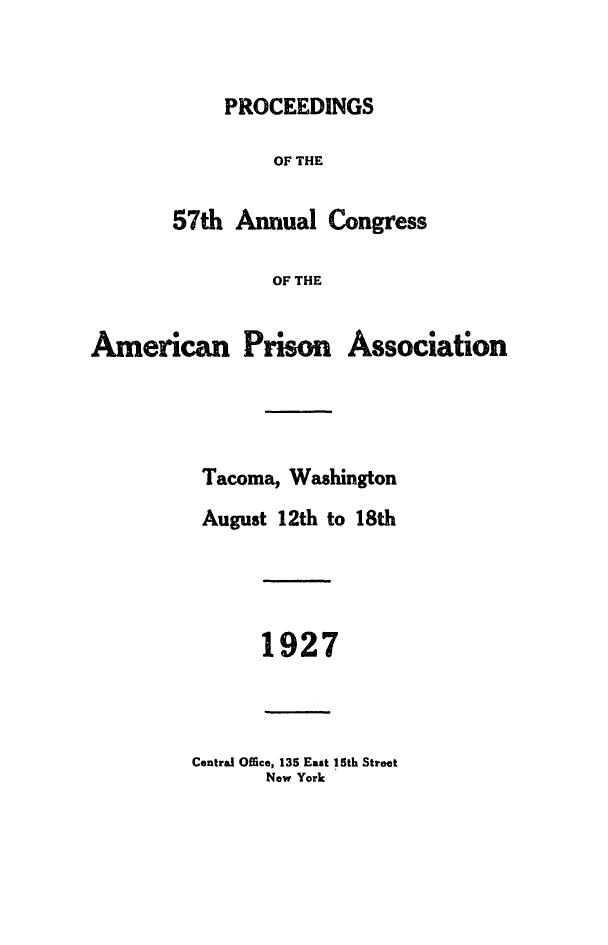 handle is hein.journals/panectiop41 and id is 1 raw text is: PROCEEDINGS

OF THE
57th Annual Congress
OF THE
American Prison Association

Tacoma, Washington
August 12th to 18th

1927

Central Office, 135 East 15th Street
New York


