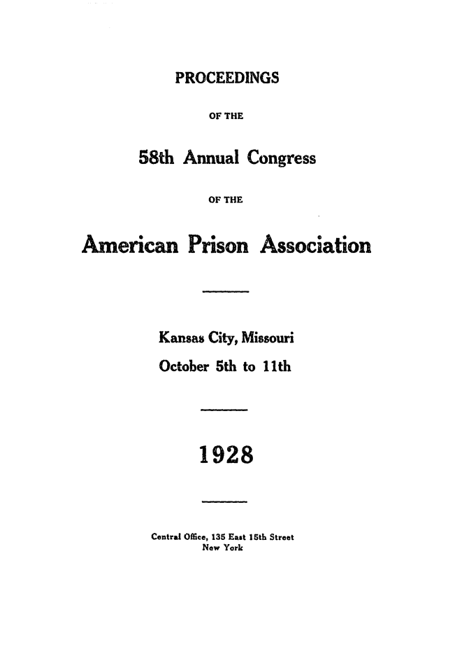 handle is hein.journals/panectiop42 and id is 1 raw text is: PROCEEDINGS

OF THE
58th Annual Congress
OF THE

American Prison

Association

Kansas City, Missouri
October 5th to 11th
1928

Central Office, 135 East 15th Street
New York


