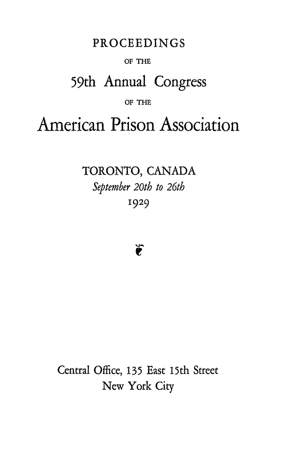 handle is hein.journals/panectiop43 and id is 1 raw text is: PROCEEDINGS

OF THE
59th Annual Congress
OF THE
American Prison Association

TORONTO, CANADA
September 20th to 26th
1929
Central Office, 135 East 15th Street
New York City


