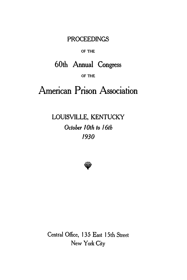handle is hein.journals/panectiop44 and id is 1 raw text is: PROCEEDINGS

OF THE
60th Annual Congress
OF THE
American Prison Association

LOUISVILLE, KENTUCKY
October 10th to 16th
1930
Central Office, 135 East 1 5th Street
New York City



