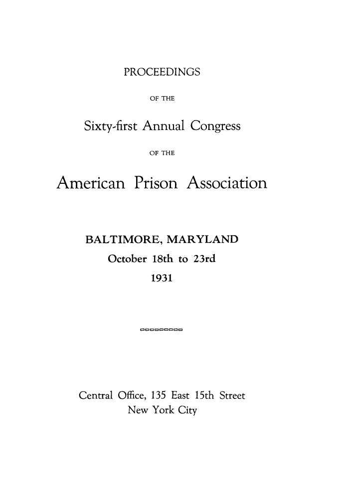 handle is hein.journals/panectiop45 and id is 1 raw text is: PROCEEDINGS

OF THE
Sixty-first Annual Congress
OF THE

American Prison

Association

BALTIMORE, MARYLAND
October 18th to 23rd
1931

Central Office, 135 East 15th Street
New York City


