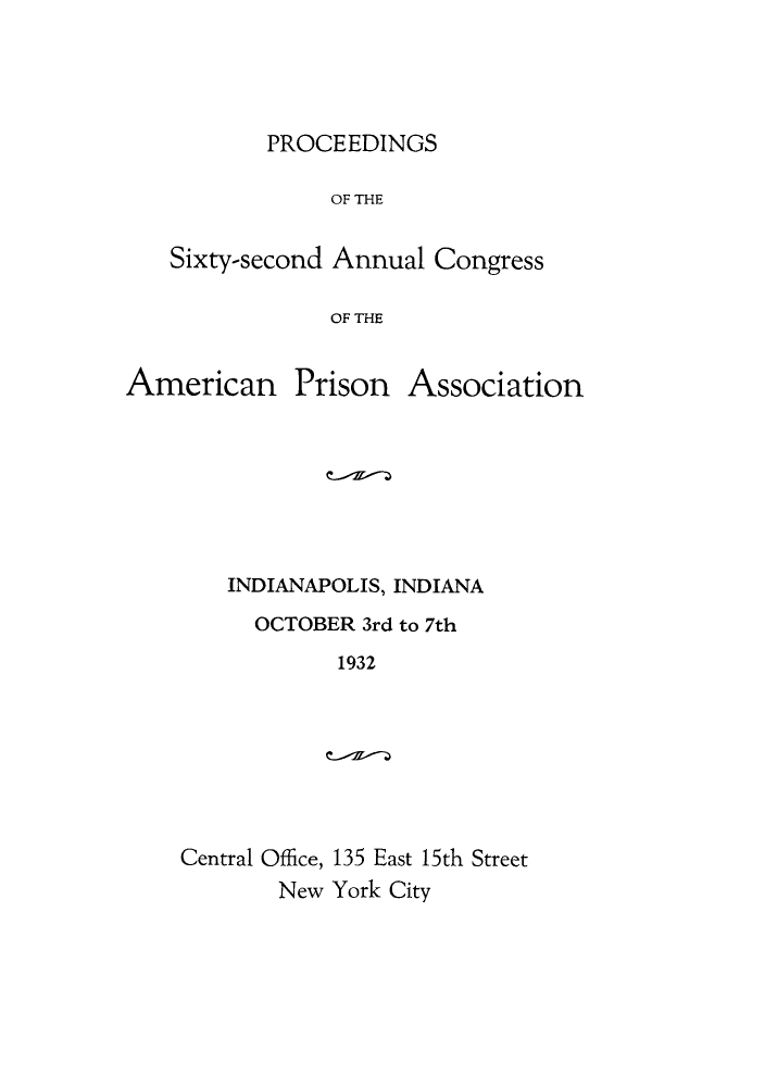 handle is hein.journals/panectiop46 and id is 1 raw text is: PROCEEDINGS

OF THE
Sixty-second Annual Congress
OF THE

American

Prison

Association

INDIANAPOLIS, INDIANA
OCTOBER 3rd to 7th
1932

Central Office, 135 East 15th Street
New York City


