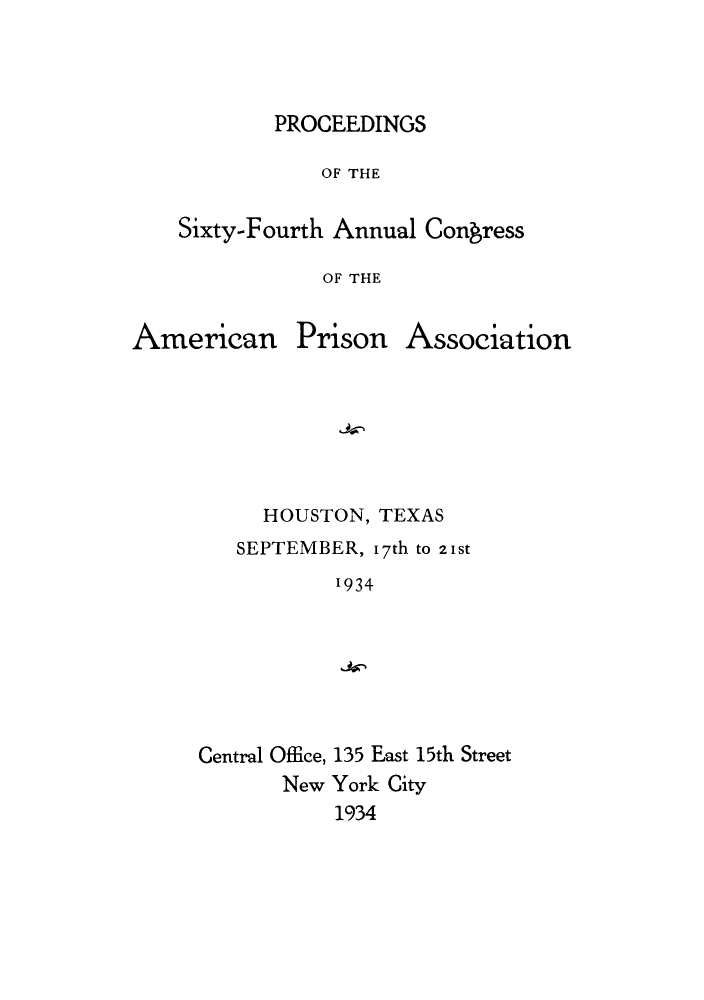 handle is hein.journals/panectiop48 and id is 1 raw text is: PROCEEDINGS

OF THE
Sixty-Fourth Annual Congress
OF THE

American

Prison

Association

HOUSTON, TEXAS
SEPTEMBER, 17th to 21St
'934

Central Office,
New

135 East 15th Street
York City
1934



