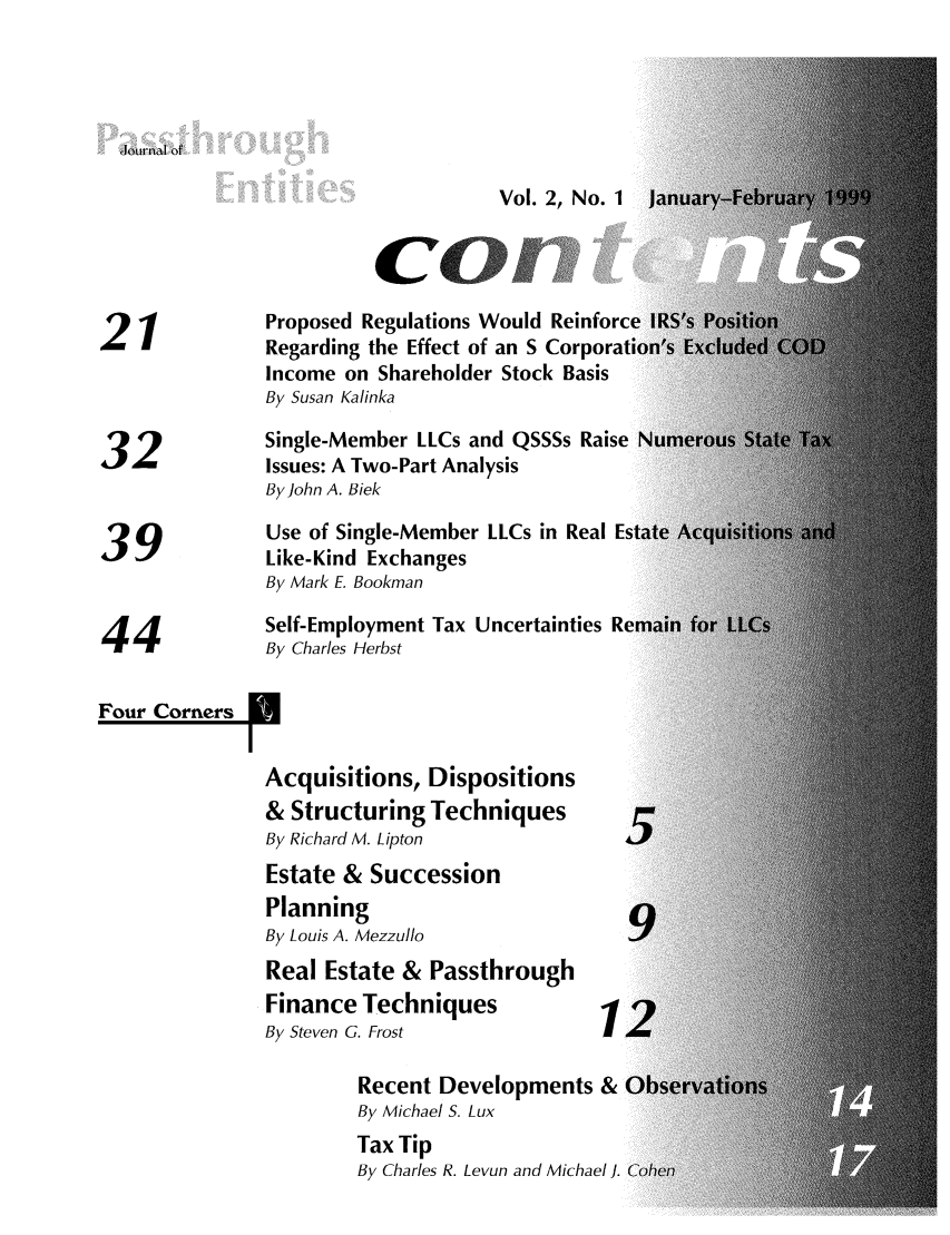 handle is hein.journals/passtent2 and id is 1 raw text is: 'Journial of

Vol. 2, No. 1

Proposed Regulations Would Reinforc(
Regarding the Effect of an S Corporati
Income on Shareholder Stock Basis
By Susan Kalinka
Single-Member LLCs and QSSSs Raise
32 zIssues: A Two-Part Analysis
By John A. Biek
Use of Single-Member LLCs in Real Es
39 ~Like-Kind Exchanges
By Mark E. Bookman
4          Self-Employment Tax Uncertainties Re
44             By Charles Herbst
Four Corners
Acquisitions, Dispositions
& Structuring Techniques
By Richard M. Lipton             4.
Estate & Succession
Planning                          4
By Louis A. Mezzullo
Real Estate & Passthrough
Finance Techniques             1
By Steven G. Frost              ,d
Recent Developments & C
By Michael S. Lux
Tax Tip
By Charles R. Levun and Michael J.


