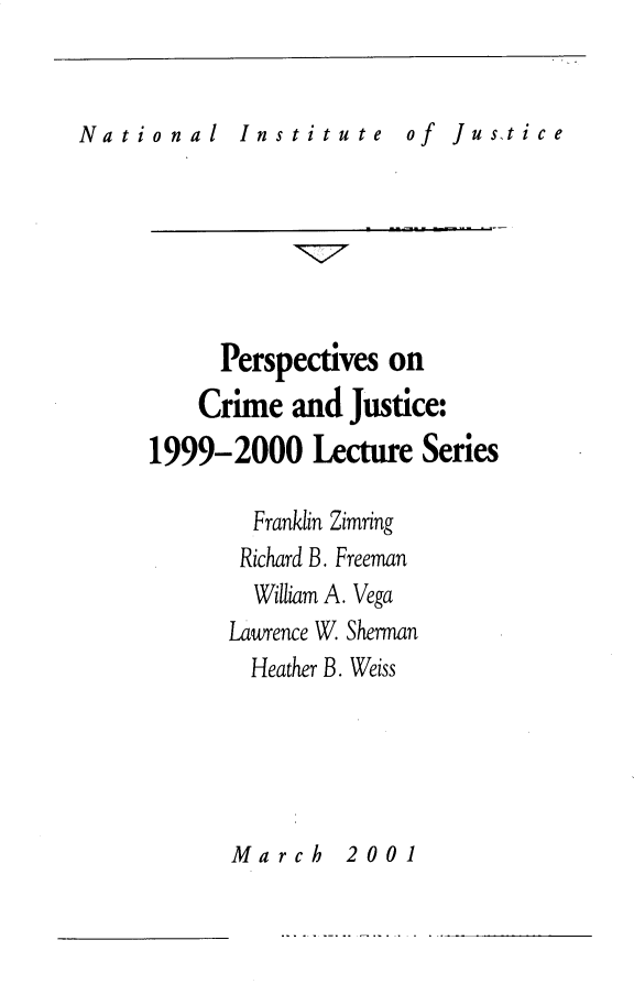 handle is hein.journals/pcjls4 and id is 1 raw text is: 


National    Institute    of  Justice


      Perspectives on
    Crime  and Justice:
1999-2000 Lecture Series

        Franklin Zimring
        Richard B. Freeman
        William A. Vega
      Lawrence W. Sherman
        Heather B. Weiss


March    2001


