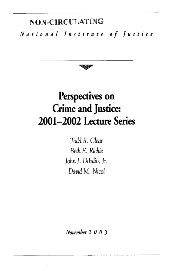 handle is hein.journals/pcjls6 and id is 1 raw text is: 

NON-CIRCULATING


National


Institute


of Justice


     Perspectives on
     Crime and Justice:
2001-2002   Lecture Series

         Todd R. Clear
         Beth E. Richie
       John J. Dilutio, Jr.
       David M. Nicol


November 2 0 0 3


