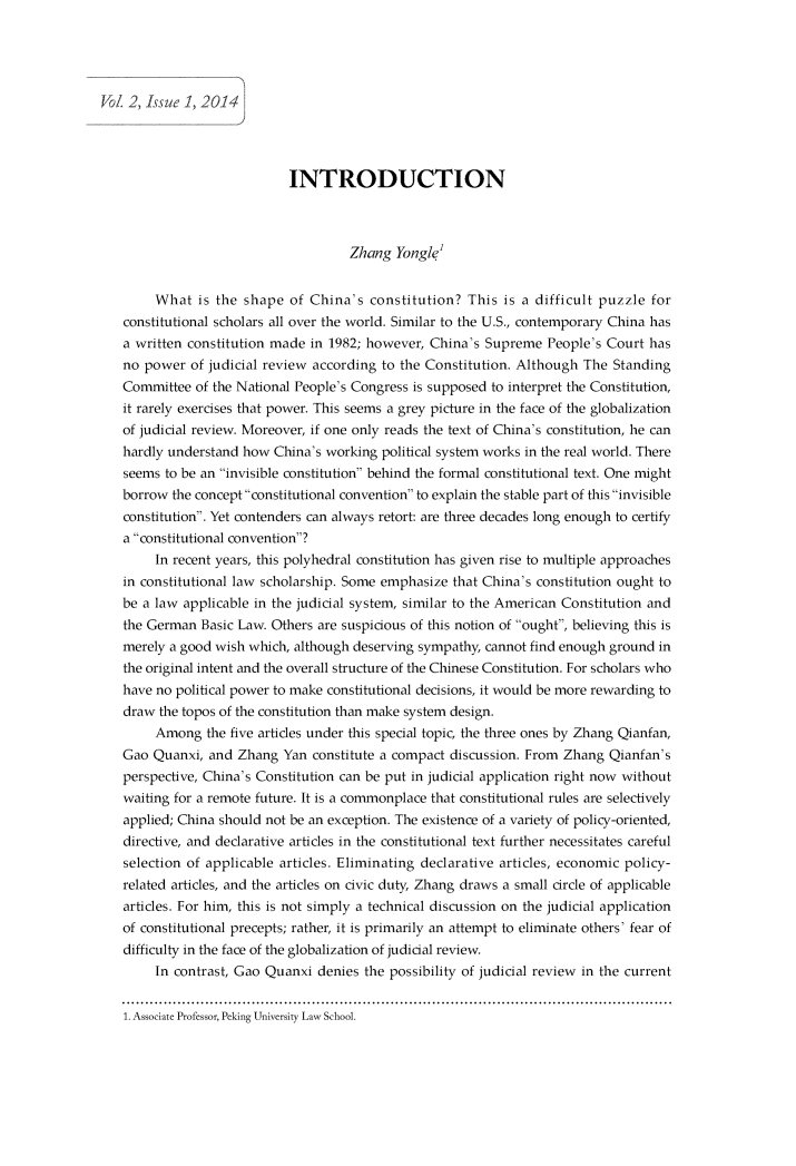 handle is hein.journals/pekulj2 and id is 1 raw text is: 





Vol 2, 1ssue 1, 2014


                         INTRODUCTION



                                  Zhang Yongle;


     What is the shape of China's constitution? This is a difficult puzzle for
constitutional scholars all over the world. Similar to the U.S., contemporary China has
a written constitution made in 1982; however, China's Supreme People's Court has
no power of judicial review according to the Constitution. Although The Standing
Committee of the National People's Congress is supposed to interpret the Constitution,
it rarely exercises that power. This seems a grey picture in the face of the globalization
of judicial review. Moreover, if one only reads the text of China's constitution, he can
hardly understand how China's working political system works in the real world. There
seems to be an invisible constitution behind the formal constitutional text. One might
borrow the concept constitutional convention to explain the stable part of this invisible
constitution. Yet contenders can always retort: are three decades long enough to certify
a constitutional convention?
     In recent years, this polyhedral constitution has given rise to multiple approaches
in constitutional law scholarship. Some emphasize that China's constitution ought to
be a law applicable in the judicial system, similar to the American Constitution and
the German Basic Law. Others are suspicious of this notion of ought, believing this is
merely a good wish which, although deserving sympathy, cannot find enough ground in
the original intent and the overall structure of the Chinese Constitution. For scholars who
have no political power to make constitutional decisions, it would be more rewarding to
draw the topos of the constitution than make system design.
     Among the five articles under this special topic, the three ones by Zhang Qianfan,
Gao Quanxi, and Zhang Yan constitute a compact discussion. From Zhang Qianfan's
perspective, China's Constitution can be put in judicial application right now without
waiting for a remote future. It is a commonplace that constitutional rules are selectively
applied; China should not be an exception. The existence of a variety of policy-oriented,
directive, and declarative articles in the constitutional text further necessitates careful
selection of applicable articles. Eliminating declarative articles, economic policy-
related articles, and the articles on civic duty, Zhang draws a small circle of applicable
articles. For him, this is not simply a technical discussion on the judicial application
of constitutional precepts; rather, it is primarily an attempt to eliminate others' fear of
difficulty in the face of the globalization of judicial review.
     In contrast, Gao Quanxi denies the possibility of judicial review in the current


1. Associate Professor, Peking University Law School.


