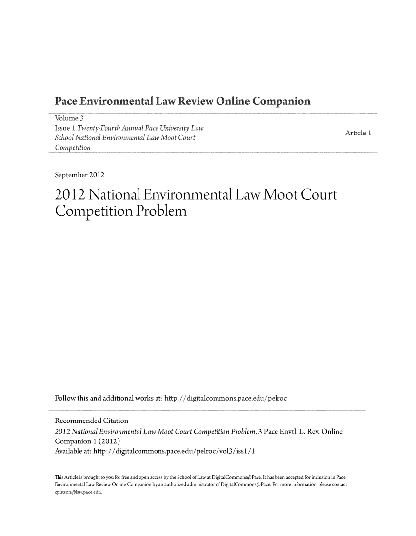 handle is hein.journals/pelroc3 and id is 1 raw text is: 











Pace   Environmental Law Review Online Companion


Volume 3
Issue 1 Twenty-Fourth Annual Pace University Law
School National Environmental Law Moot Court
Competition


Article 1


September 2012


2012 National Environmental Law Moot Court

Competition Problem





















Follow this and additional works at: http: //digitalcommons.pace.edu/pelroc


Recommended   Citation
2012 National Environmental Law Moot Court Competition Problem, 3 Pace Envtl. L. Rev. Online
Companion  1 (2012)
Available at: http://digitalcommons.pace.edu/pelroc/vol3/issl/1


This Article is brought to you for free and open access by the School of Law at DigitalCommons@Pace. It has been accepted for inclusion in Pace
Environmental Law Review Online Companion by an authorized administrator of DigitalCommons@Pace. For more information, please contact
cpittson@lawpace.edu.


