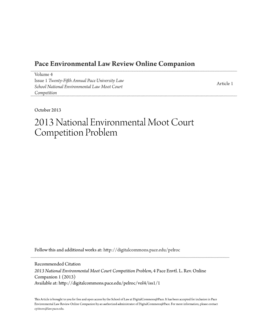 handle is hein.journals/pelroc4 and id is 1 raw text is: 











Pace   Environmental Law Review Online Companion

Volume 4
Issue 1 Twenty-Fi fth Annual Pace University Law
School National Environmental Law Moot Court
Competition


Article 1


October 2013

2013 National Environmental Moot Court

Competition Problem





















Follow this and additional works at: http: //digitalcommons.pace.edu/pelroc


Recommended   Citation
2013 National Environmental Moot Court Competition Problem, 4 Pace Envtl. L. Rev. Online
Companion  1 (2013)
Available at: http://digitalcommons.pace.edu/pelroc/vol4/issl/1


This Article is brought to you for free and open access by the School of Law at DigitalCommons@Pace. It has been accepted for inclusion in Pace
Environmental Law Review Online Companion by an authorized administrator of DigitalCommons@Pace. For more information, please contact
cpittson@lawpace.edu.


