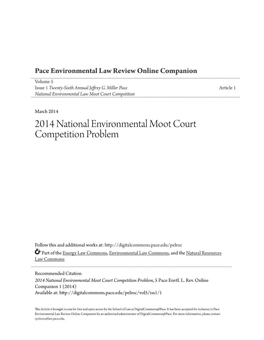 handle is hein.journals/pelroc5 and id is 1 raw text is: 












Pace   Environmental Law Review Online Companion

Volume 5
Issue 1 Twenty-Sixth Annual Jeffrey G. Miller Pace
National Environmental Law Moot Court Competition


March 2014


2014 National Environmental Moot Court

Competition Problem





















Follow this and additional works at: http://digitalcommonspace.edu/pelroc


Article 1


&  Part of the Energy Law Commons, Environmental Law Commons and the Natural Resources
Law Commons


Recommended   Citation
2014 National Environmental Moot Court Competition Problem, 5 Pace Envtl. L. Rev. Online
Companion  1 (2014)
Available at: http://digitalcommons.pace.edu/pelroc/vol5/issl/1


This Article is brought to you for free and open access by the School of Law at DigitalCommons@Pace. It has been accepted for inclusion in Pace
Environmental Law Review Online Companion by an authorized administrator of DigitalCommons@Pace. For more information, please contact
cpittson@law.pace.edu.


