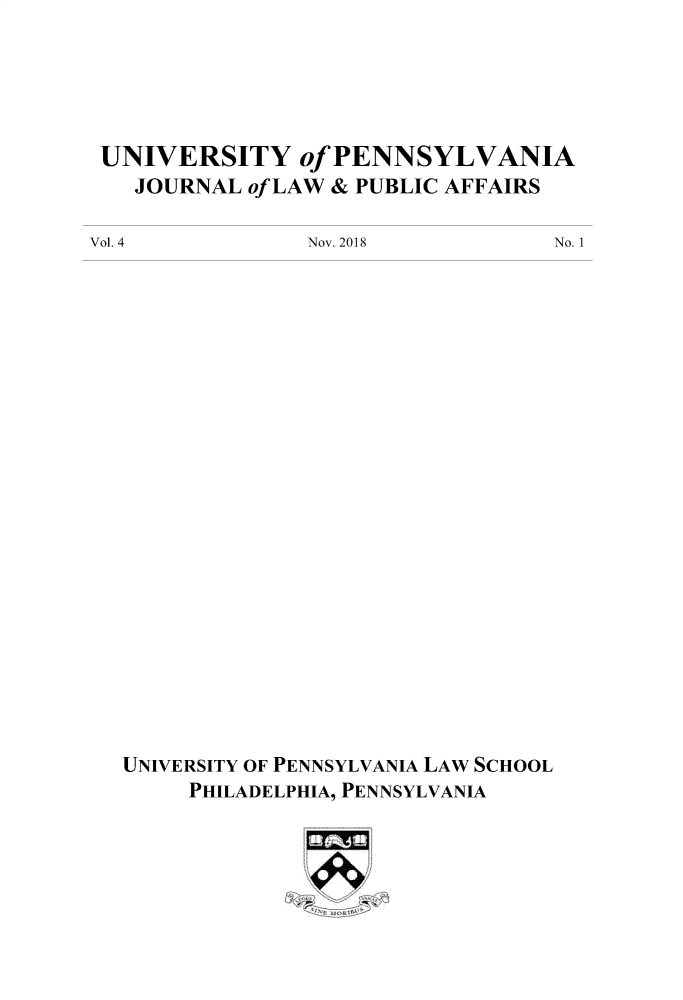 handle is hein.journals/penjuaf4 and id is 1 raw text is: 





UNIVERSITY of PENNSYLVANIA
   JOURNAL of LAW & PUBLIC AFFAIRS


Vol. 4


Nov. 2018


UNIVERSITY OF PENNSYLVANIA LAW SCHOOL
     PHILADELPHIA, PENNSYLVANIA


No. 1


