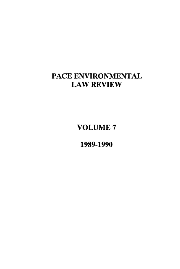 handle is hein.journals/penv7 and id is 1 raw text is: PACE ENVIRONMENTAL
LAW REVIEW
VOLUME 7
1989-1990


