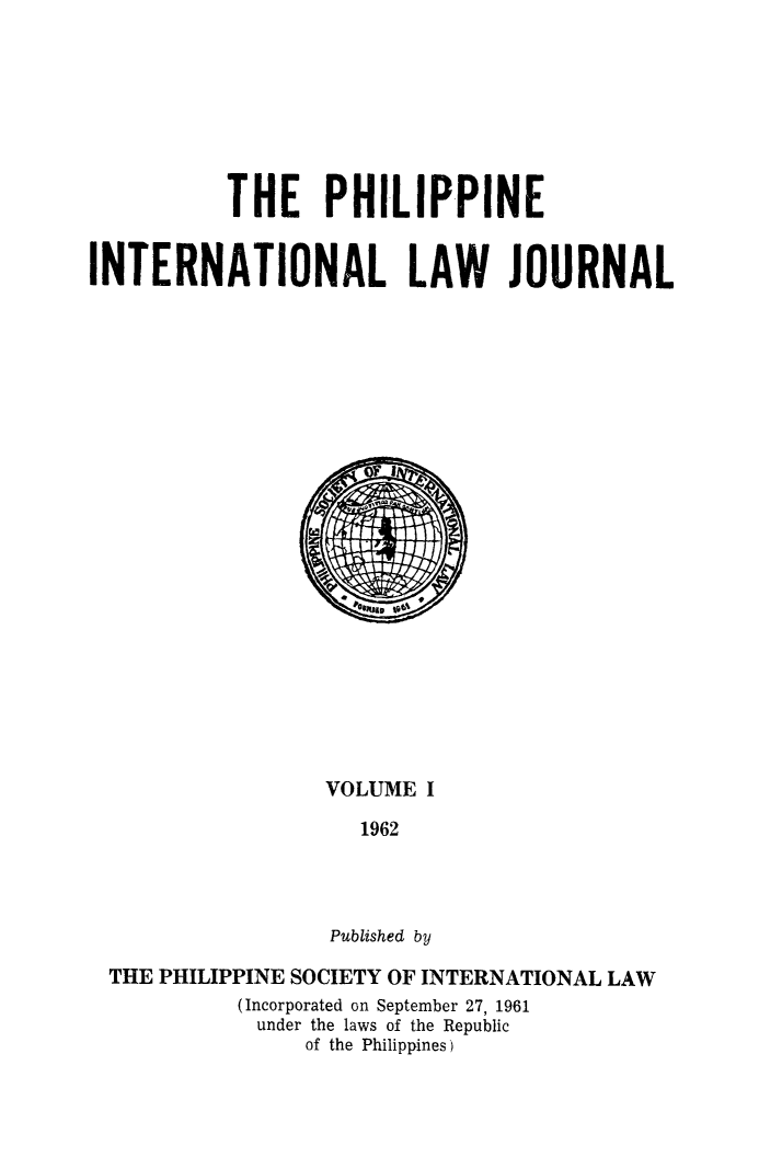 handle is hein.journals/philinlj1 and id is 1 raw text is: THE PHILIPPINE
INTERNATIONAL LAW JOURNAL

VOLUME I
1962
Published by

THE PHILIPPINE SOCIETY OF INTERNATIONAL LAW
(Incorporated on September 27, 1961
under the laws of the Republic
of the Philippines)


