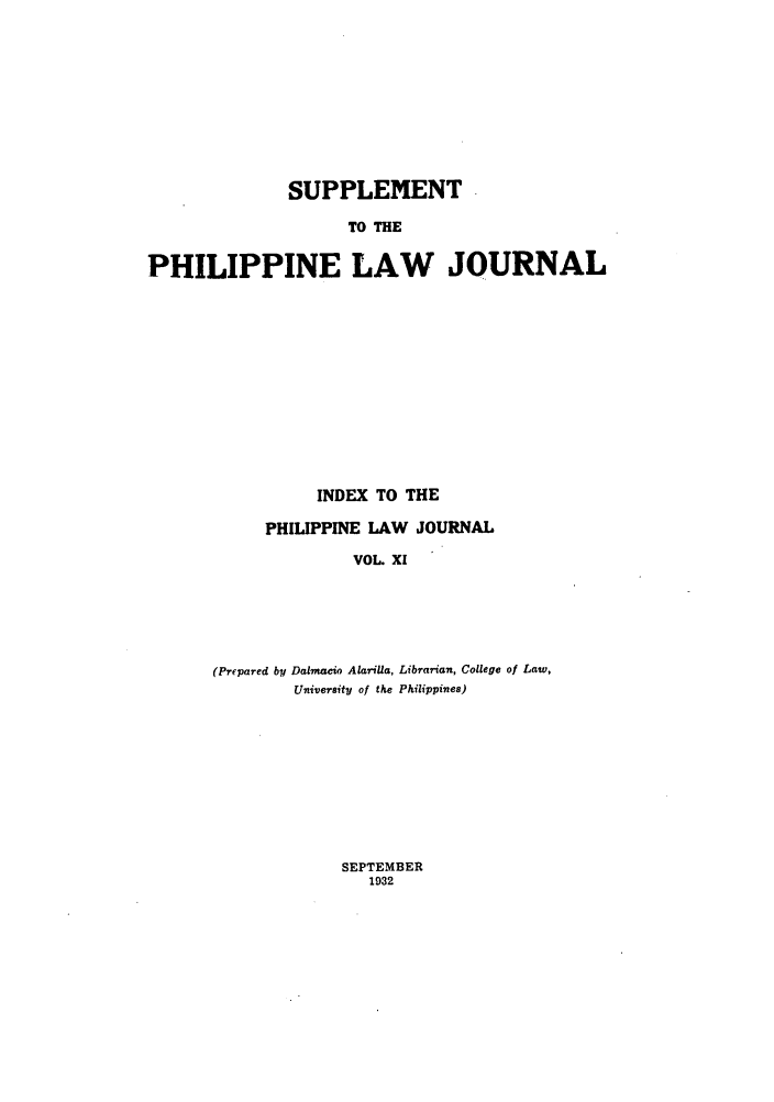 handle is hein.journals/philplj11 and id is 1 raw text is: SUPPLEMENT
TO THE
PHILIPPINE LAW JOURNAL
INDEX TO THE
PHILIPPINE LAW JOURNAL
VOL. XI
(Prepared by Dalma-io AlariUa, Librarian, College of Law,
University of the Philippines)

SEPTEMBER
1932


