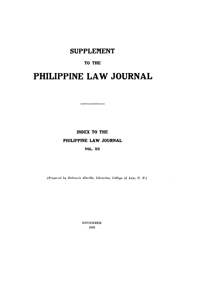 handle is hein.journals/philplj12 and id is 1 raw text is: SUPPLEMENT
TO THE
PHILIPPINE LAW JOURNAL

INDEX TO THE
PHILIPPINE LAW JOURNAL
VOL. XII
(Prepared by Dalnmcio Alarilla, Librarian, College of Law, U. P.)

NOVEMBER
1933


