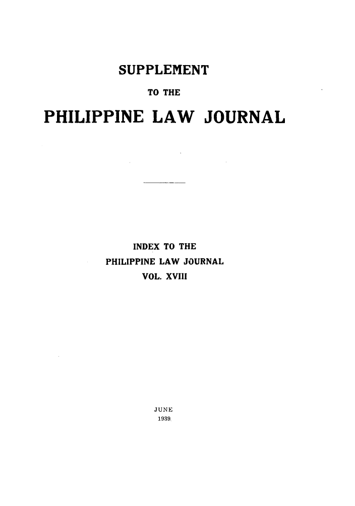 handle is hein.journals/philplj18 and id is 1 raw text is: SUPPLEMENT
TO THE
PHILIPPINE LAW JOURNAL

INDEX TO THE
PHILIPPINE LAW JOURNAL
VOL. XVIII
JUNE
1939.


