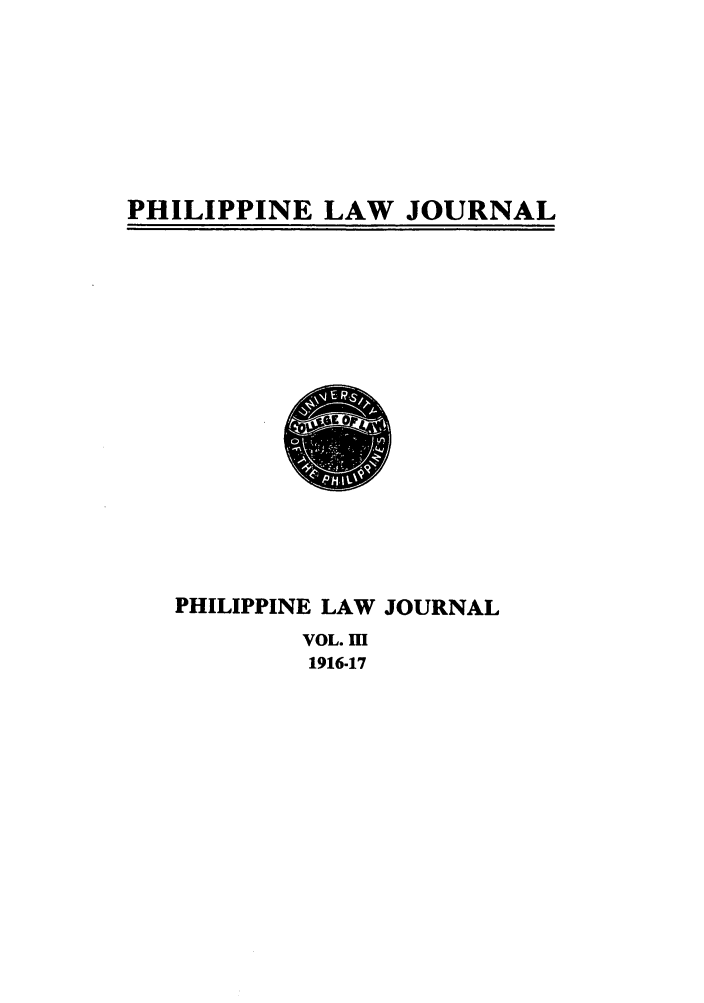 handle is hein.journals/philplj3 and id is 1 raw text is: PHILIPPINE LAW JOURNAL

PHILIPPINE LAW JOURNAL
VOL. M
1916-17


