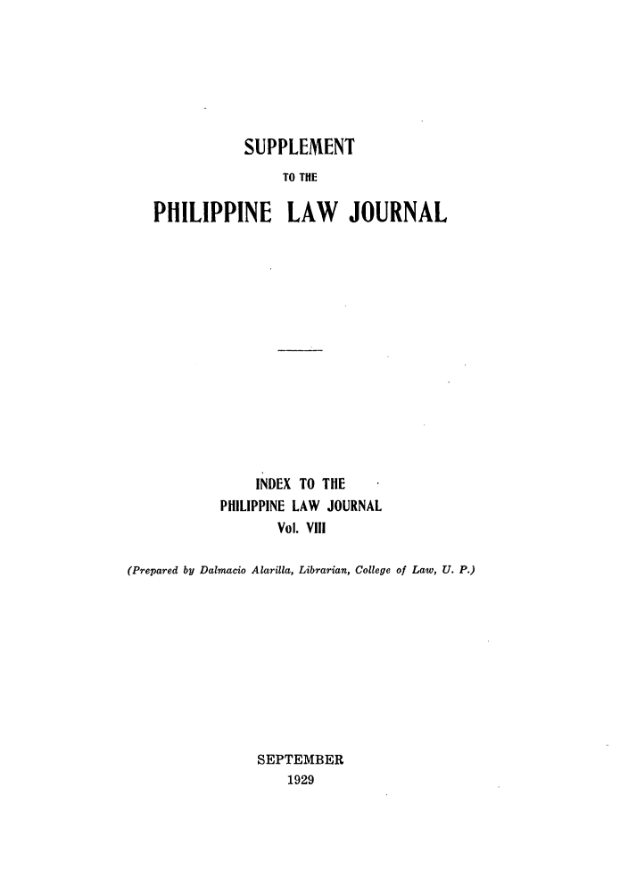 handle is hein.journals/philplj8 and id is 1 raw text is: SUPPLEMENT
TO TilE
PHILIPPINE LAW JOURNAL

INDEX TO THE
PHILIPPINE LAW JOURNAL
Vol. VIII
(Prepared by Dalmacio Alarilla, Librarian, College of Law, U. P.)
SEPTEMBER
1929


