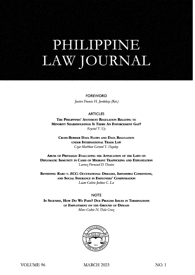handle is hein.journals/philplj96 and id is 1 raw text is: 























                         FOREWORD
                   Justice Francis H. Jardelza (Ret.)


                          ARTICLES
         TiE P  r ePN-s' ANT TRUST REGULATION RElATING To
      MwoRmn   SHIAREIOW.INGS: Is THERE AN ENoRcErENT GAP?
                          Krystal T Uy

          Cxoss-BoRDER DATA FLOWS AND DATA REGULATION
                 UNDER INTERNATIONAL TRADE LAW
                   Char Matthew Gemrd T Dayday

    ABUSE OF PRIVILEGE: EVALUATING THE APPlICATION OF THE LAWS ON
DmOMATIC  IMMUNrY IN CASES OF MIGRANT TRAFFICKNG AND ExProrrAnoN
                     Lorenz Fernand D Dantes

REVISITIG RARo v. ECC, OCCUPATIONAL DISEASES, IMpossnur CONDmIIONS,
         AND SOCIAL INSURANCE m EMPLOYEES' COMPENSATON
                     Liam Calvin Joshua C Lu


                            NOTE
  IN SICKNESS, How Do WE PART? DUE PRoCESs IssuEs m TERmwATiONs
             of EMPLOYMENT ON THE GROUND of DISEASE
                     Marc Cedric N Dela CruZ




                          SR


                          r.   aiG


MARCH 2023


VOLUME 96


NO.  1


