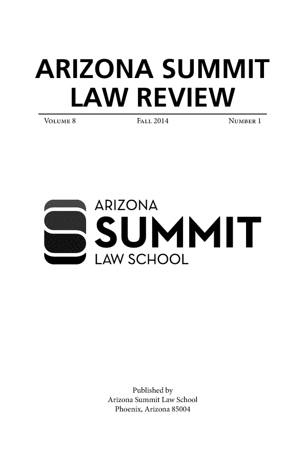 handle is hein.journals/phnxlwrv8 and id is 1 raw text is: 







ARIZONA SUMMIT


    LAW REVIEW


VOLUME 8


FALL 2014


NUMBER 1


ARIZONA



SUMMIT

LAW SCHOOL


   Published by
Arizona Summit Law School
Phoenix, Arizona 85004


