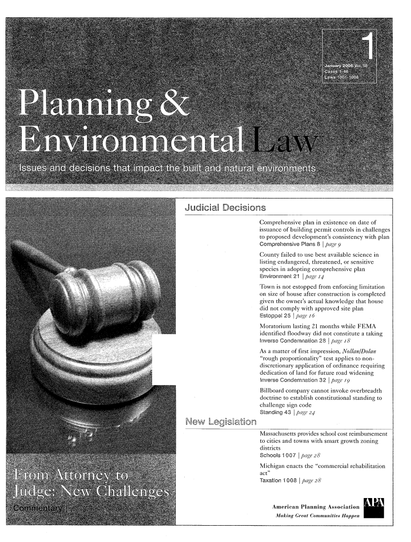 handle is hein.journals/planevirw58 and id is 1 raw text is: 






























JudidaF  Decisions


                          Comprehensive  plan in existence on date of
                          issuance of building permit controls in challenges
                          to proposed development's consistency with plan
                          Comprehensive Plans 8 | page 9
                          County failed to use best available science in
                          listing endangered, threatened, or sensitive
                          species in adopting comprehensive plan
                          Environment 21 | page 14
                          Town is not estopped from enforcing limitation
                          on size of house after construction is completed
                          given the owner's actual knowledge that house
                          did not comply with approved site plan
                          Estoppel 25 page 16
                          Moratorium lasting 21 months while FEMA
                          identified floodway did not constitute a taking
                          Inverse Condemnation 28 | page 18
                          As a matter of first impression, Nollan/Dolan
                          rough proportionality test applies to non-
                          discretionary application of ordinance requiring
                          dedication of land for future road widening
                          Inverse Condemnation 32 | page I9
                          Billboard company cannot invoke overbreadth
                          doctrine to establish constitutional standing to
                          challenge sign code
                          Standing 43 page 24
New Leg ation
                          Massachusetts provides school cost reimbursement
                          to cities and towns with smart growth zoning
                          districts
                          Schools 1007 | page 28
                          Michigan enacts the commercial rehabilitation
                          act
                          Taxation 1008 | page 28



                              American  Planning Association
                              M1aking Great Communities Happen


