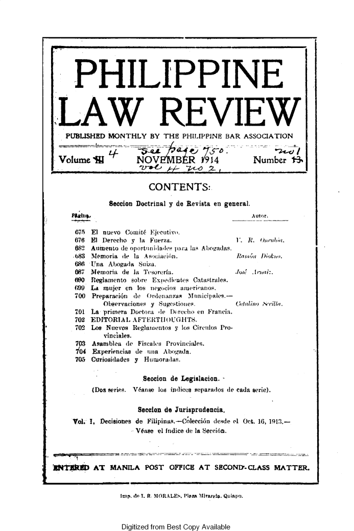 handle is hein.journals/plnlwrvw4 and id is 1 raw text is: 









PHILIPPINE




LAW REVIEW
PUBLISHED  MONTHLY BY THE PHILIPPINE BAR ASSOCIATION


Volume   'M         NOVtM             9-14


Number 1-3,,


          CONTENTS:.

Seccion Doctrinal y de Revista en general.
                                     Auto r.


   675h El nuevo Cornit(- Ejectitivo.
   676 El Derecho y la Fuerza.               V. R. 0w-1111'(.
   682 Aumuento de oport'nilale! pmra las Abrq..das.
   .083 !NIlomoria tie la Awsot-iau 'n.      R~6iJik,
   686 Tina Abogad1a Sniiza.
   087 Miemoria de ht 1'csortcrf.                .1 osJ z
   WO0 Reglarnento solire Exr'edivutAes. Catastrites.
   699 Lat rujer en los negocios tirueariaos.
   700 Preparaei6n die 0rdenanaq -Mimiitle.-
          Oboervaciones y Sugestioiies.      t'tolilrllb,
   701 La, primera Doetora de I-erecho en Francia.
   702 EDITORIAL  A FERTI   UGI-T..
   702 Loo Nuevos Regltunentos y los Ciretilos Pro-
           vinciftles.
    73 Asanibleadte Fiscales Provinci oes.
        0,4Exprieciude una Abogada.
   705 Cariosidades y Hunworathis.

                     Seocion de Legimlacion.
       (Dos seripp. VWanse 1os indices separados de eada aerie).


                   Seccion do Jurisprudencia.
  VoL  1, Decisiones de Filipinait.-Co1eeci6n desde el Oct. 16, 1911.-
                   Wase  el Indice de In Secci6n.




*Vt1~DAT MANILA POST OFFICE AT SECONEY-CLASS MATTER.


Inip. do, T. R. MORALF>'. PlvwA 11irar%44. Quinpoj.



Digitized from Best Copy Available


