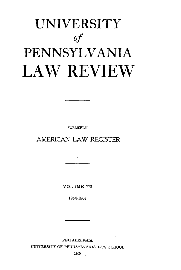 handle is hein.journals/pnlr113 and id is 1 raw text is: UNIVERSITY
of
PENNSYLVANIA
LAW REVIEW
FORMERLY
AMERICAN LAW REGISTER

VOLUME 113
1964-1965

PHILADELPHIA
UNIVERSITY OF PENNSYLVANIA LAW SCHOOL


