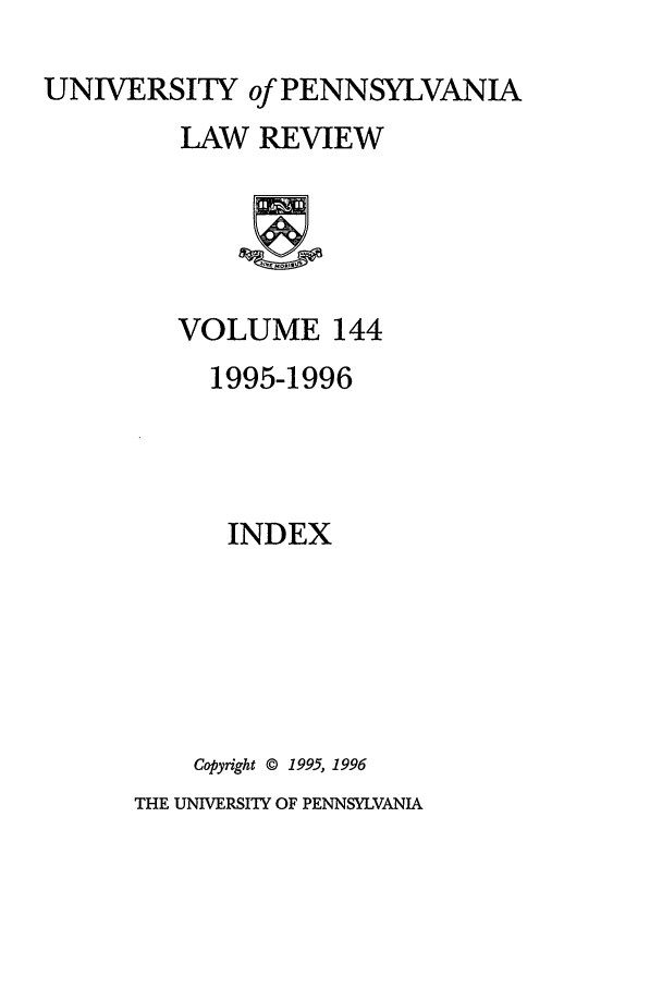 handle is hein.journals/pnlr144 and id is 1 raw text is: UNIVERSITY of PENNSYLVANIA
LAW REVIEW

VOLUME 144
1995-1996
INDEX
Copyright @ 1995, 1996

THE UNIVERSITY OF PENNSYLVANIA


