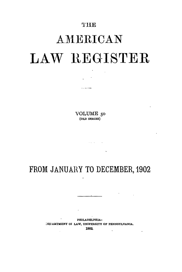 handle is hein.journals/pnlr50 and id is 1 raw text is: THE

AMERICAN
LAW REGISTER
VOLUME 50
(oxui s~rs)
FROM JANUARY TO DECEMBER, 1902
PHILADIMPHIA:
J1IIARTMZNT 01 LAW, UNIVRSITY Olt PRNNSYLVANIA.
192.


