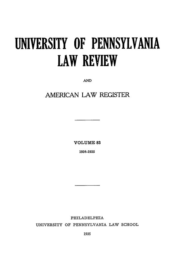 handle is hein.journals/pnlr83 and id is 1 raw text is: UNIVERSITY OF PENNSYLVANIA
LAW REVIEW
AND
AMERICAN LAW REGISTER

VOLUME 83
1934-1935

PHILADELPHIA
UNIVERSITY OF PENNSYLVANIA LAW SCHOOL
1935


