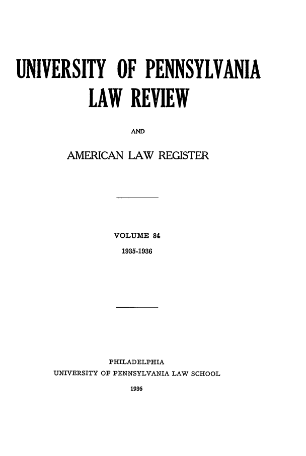 handle is hein.journals/pnlr84 and id is 1 raw text is: UNIVERSITY OF PENNSYLVANIA
LAW REVIEW
AND
AMERICAN LAW REGISTER

VOLUME 84
1935-1936

PHILADELPHIA
UNIVERSITY OF PENNSYLVANIA LAW SCHOOL

1936


