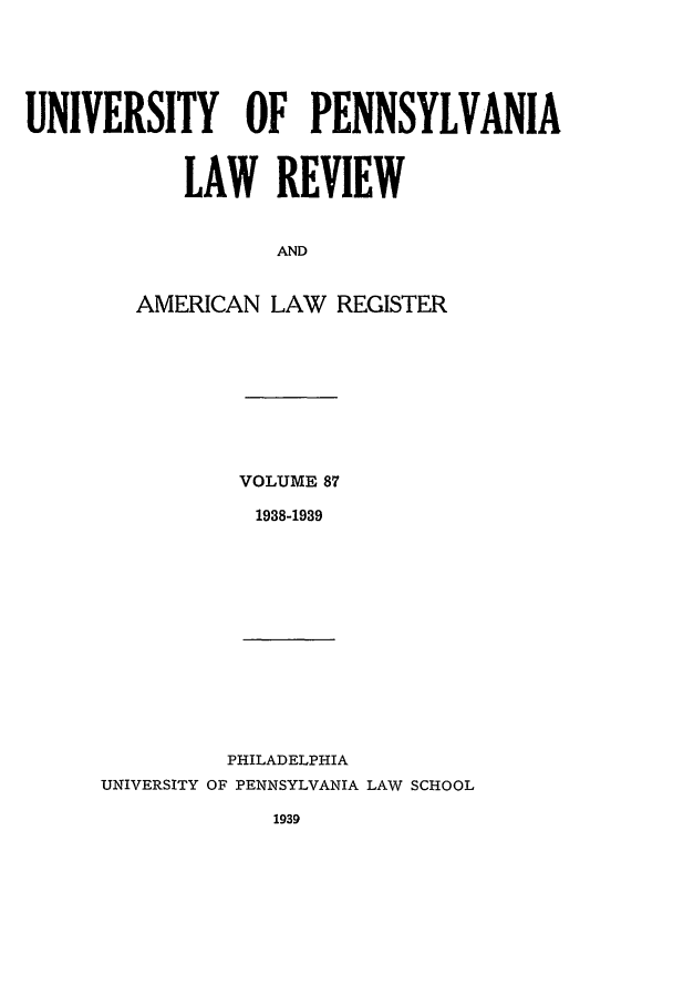 handle is hein.journals/pnlr87 and id is 1 raw text is: UNIVERSITY OF PENNSYLVANIA
LAW REVIEW
AND
AMERICAN LAW REGISTER

VOLUME 87
1938-1939

PHILADELPHIA
UNIVERSITY OF PENNSYLVANIA LAW SCHOOL
1939


