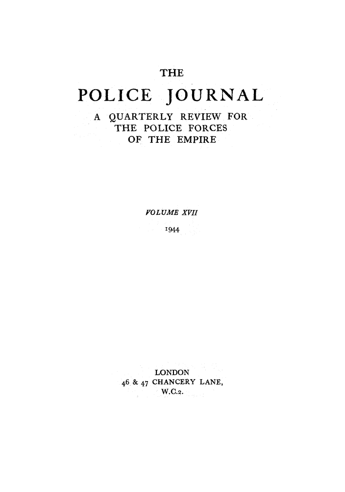 handle is hein.journals/policejl17 and id is 1 raw text is: THE

POLICE JOURNAL
A QUARTERLY REVIEW FOR
THE POLICE FORCES
OF THE EMPIRE
VO L UME XVII
1 944
LONDON
46 & 47 CHANCERY LANE,
W.C.2.


