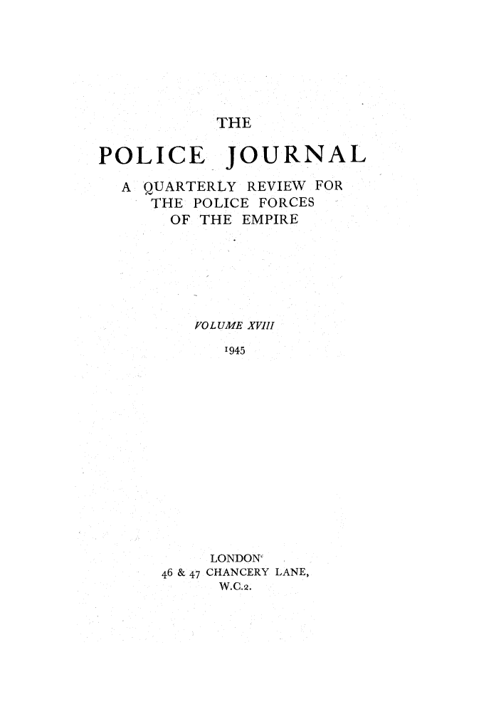 handle is hein.journals/policejl18 and id is 1 raw text is: THE

POLICE JOURNAL
A QUARTERLY REVIEW FOR
THE POLICE FORCES
OF THE EMPIRE
F/O L UME XVIII
'945
LONDON'
46 & 47 CHANCERY LANE,
W.C.2.



