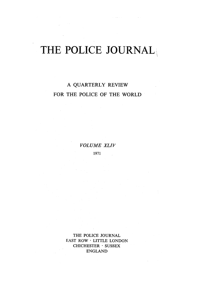 handle is hein.journals/policejl44 and id is 1 raw text is: THE POLICE JOURNAL
A QUARTERLY REVIEW
FOR THE POLICE OF THE WORLD
VOLUME XLIV
1971
THE POLICE JOURNAL
EAST ROW  LITTLE LONDON
CHICHESTER  SUSSEX
ENGLAND


