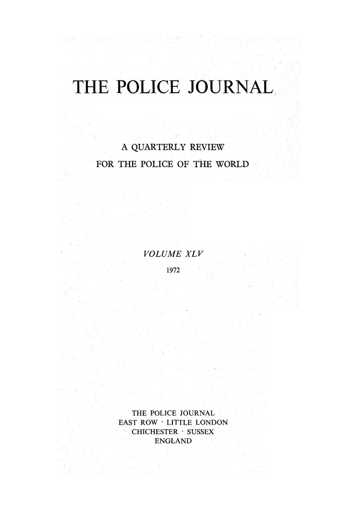 handle is hein.journals/policejl45 and id is 1 raw text is: THE POLICE JOURNAL
A QUARTERLY REVIEW
FOR THE POLICE OF THE WORLD
VOLUME XLV
1972
THE POLICE JOURNAL
EAST ROW  LITTLE LONDON
CHICHESTER  SUSSEX
ENGLAND


