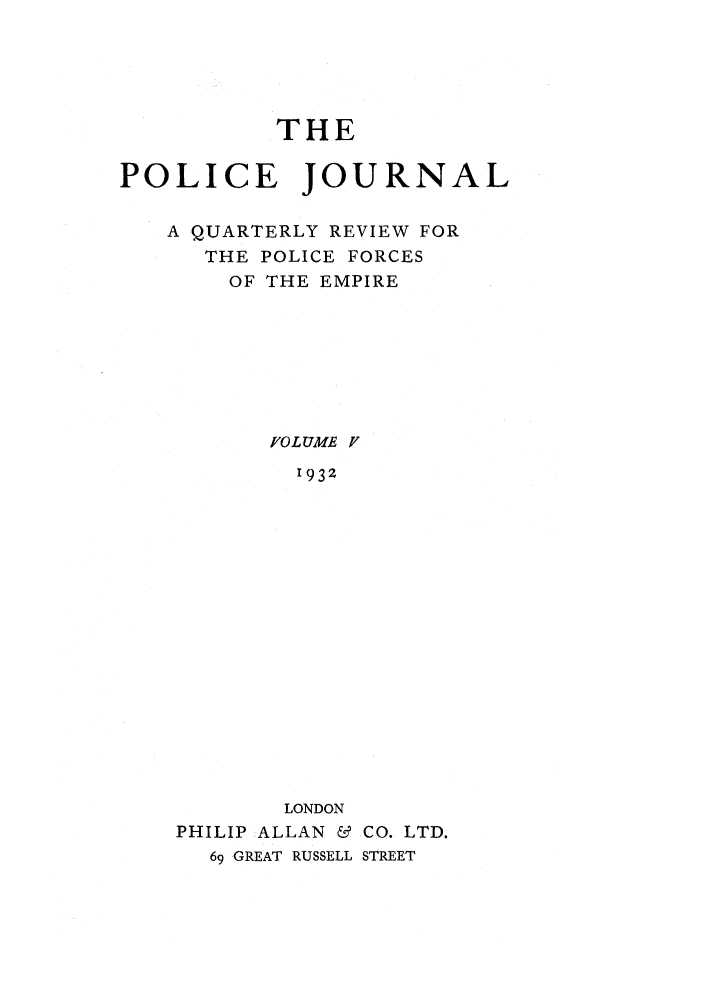 handle is hein.journals/policejl5 and id is 1 raw text is: THE
POLICE JOURNAL
A QUARTERLY REVIEW FOR
THE POLICE FORCES
OF THE EMPIRE
FPOLUME f
1932
LONDON
PHILIP ALLAN & CO. LTD.
69 GREAT RUSSELL STREET



