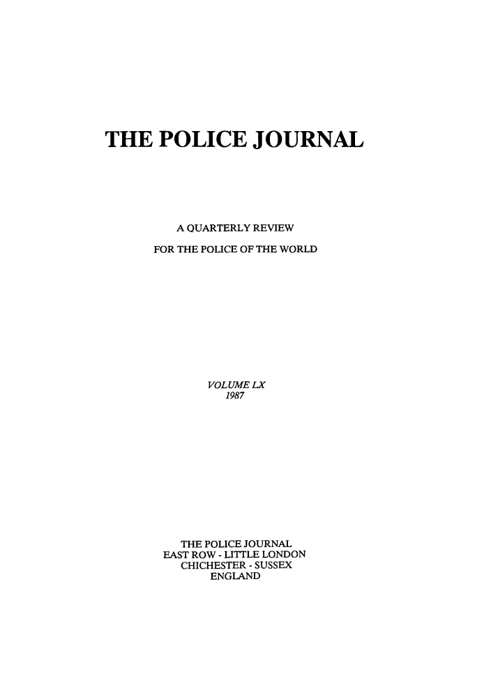 handle is hein.journals/policejl60 and id is 1 raw text is: THE POLICE JOURNAL
A QUARTERLY REVIEW
FOR THE POLICE OF THE WORLD
VOLUME LX
1987
THE POLICE JOURNAL
EAST ROW - LITTLE LONDON
CHICHESTER - SUSSEX
ENGLAND


