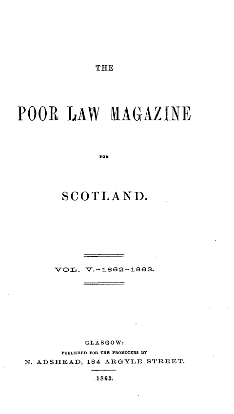 handle is hein.journals/poolascot5 and id is 1 raw text is: ï»¿THE
SCOTLAND.

VOL.-

GLASGOW:
PUBLISHED FOR THE PROMOTERS BY
N. ADSHEAD, 184 ARGYLE STREET.

1868.

V.-1882-1863.


