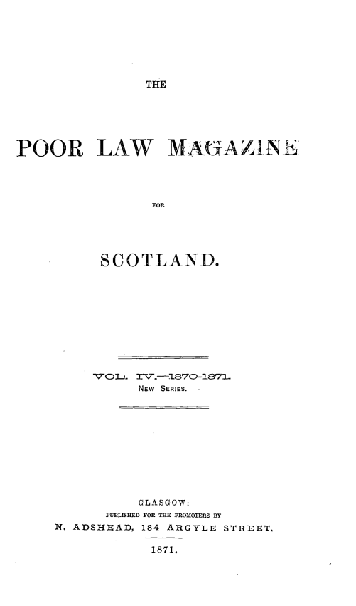 handle is hein.journals/poopubs4 and id is 1 raw text is: ï»¿THE

POOR LAW MAUrAZONE
FOR
SCOTLAND.

TTO L. I\T.-1870-1871.
NEW  SERIES.
GLASGOW:
PUBLISHED FOR THE PROMOTERS BY
N. ADSHEAD, 184 ARGYLE STREET,
1871.



