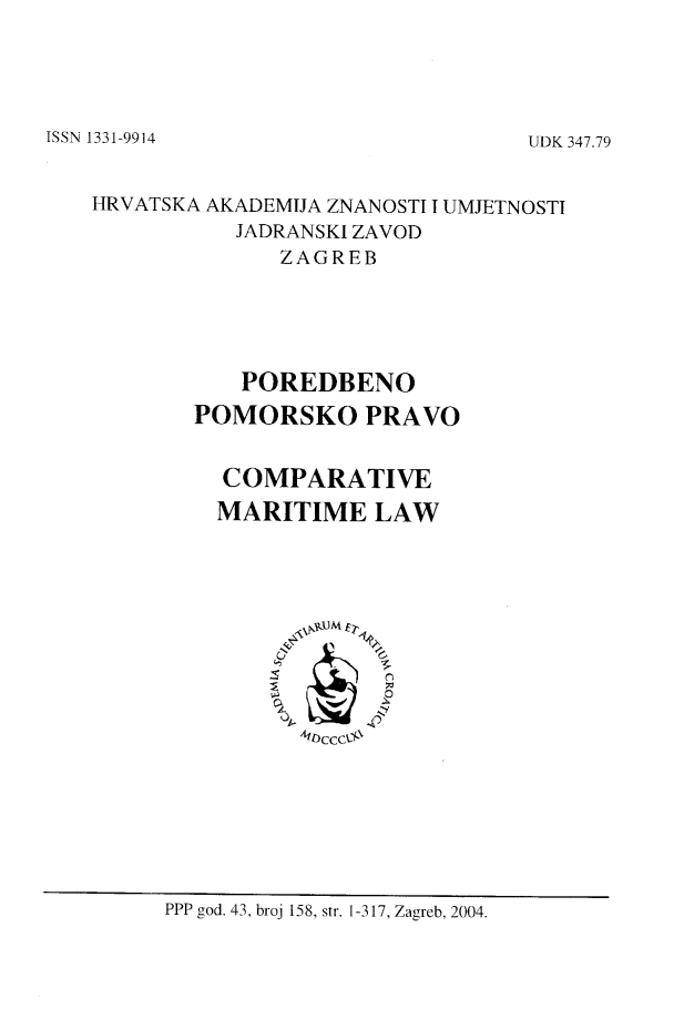 handle is hein.journals/poredmv158 and id is 1 raw text is: 





ISSN 1331-9914


HRVATSKA AKADEMIJA ZNANOSTI I UMJETNOSTI
           JADRANSKI ZAVOD
              ZAGREB





           POREDBENO
        POMORSKO PRAVO


          COMPARATIVE
          MARITIME   LAW










                <11cccL


PPP god. 43, broj 158, str. 1-317, Zagreb, 2004.


UDK 347.79


