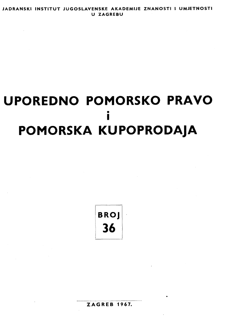 handle is hein.journals/poredmv36 and id is 1 raw text is: JADRANSKI INSTITUT JUGOSLAVENSKE AKADEMIJE ZNANOSTI I UMJETNOSTI
                U ZAGREBU







UPOREDNO POMORSKO PRAVO
                   i
   POMORSKA KUPOPRODAJA


BROJ
36


ZAGREB 1967.


