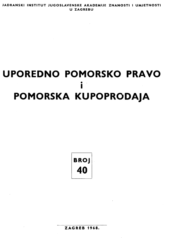 handle is hein.journals/poredmv40 and id is 1 raw text is: JADRANSKI INSTITUT JUGOSLAVENSKE AKADEMIJE ZNANOSTI I UMJETNOSTI
                U ZAGREBU







UPOREDNO POMORSKO PRAVO
                   I
   POMORSKA KUPOPRODAJA


BROJ
40


ZAGREB 1968.


