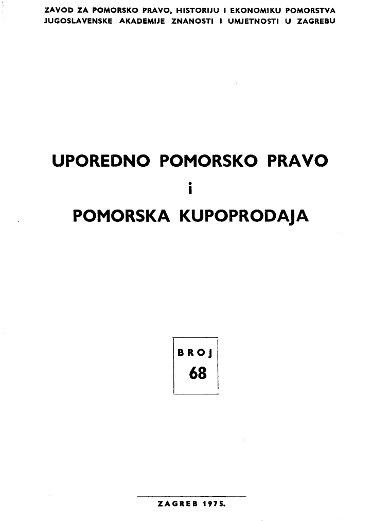 handle is hein.journals/poredmv68 and id is 1 raw text is: ZAVOD ZA POMORSKO PRAVO, HISTORIJU I EKONOMIKU POMORSTVA
JUGOSLAVENSKE AKADEMIJE ZNANOSTI I UMJETNOSTI U ZAGREBU









UPOREDNO POMORSKO PRAVO

                    I

    POMORSKA KUPOPRODAJA


BRoj
  68


ZAGREB 1975.


