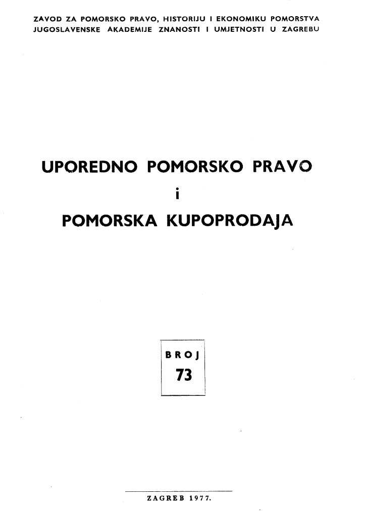 handle is hein.journals/poredmv73 and id is 1 raw text is: ZAVOD ZA POMORSKO PRAVO, HISTORIJU I EKONOMIKU POMORSTVA
JUGOSLAVENSKE AKADEMIJE ZNANOSTI I UMJETNOSTI U ZAGREBU









UPOREDNO POMORSKO PRAVO

                    I

    POMORSKA KUPOPRODAJA


BROj
73


ZAGREB 1977.


